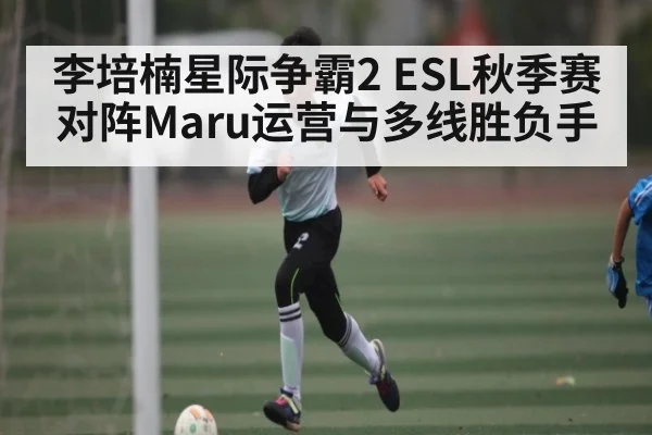 李培楠星际争霸2 ESL秋季赛对阵Maru运营与多线胜负手