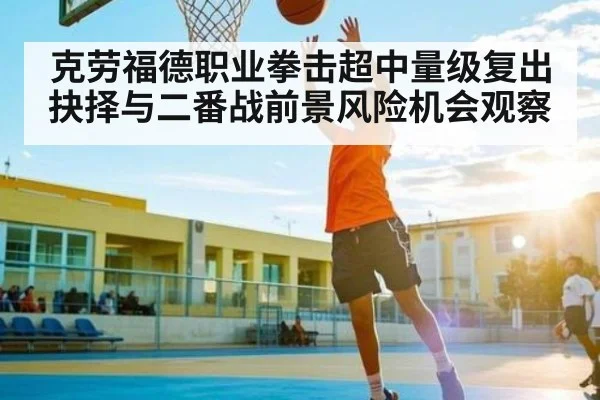 克劳福德职业拳击超中量级复出抉择与二番战前景风险机会观察