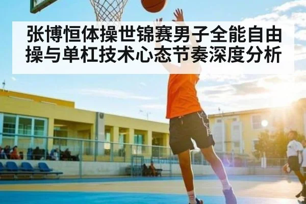 张博恒体操世锦赛男子全能自由操与单杠技术心态节奏深度分析