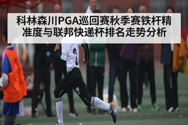 科林森川PGA巡回赛秋季赛铁杆精准度与联邦快递杯排名走势分析
