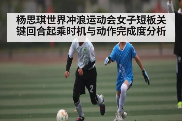 杨思琪世界冲浪运动会女子短板关键回合起乘时机与动作完成度分析