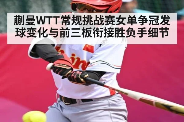 蒯曼WTT常规挑战赛女单争冠发球变化与前三板衔接胜负手细节